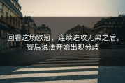 回看这场欧冠，连续进攻无果之后，赛后说法开始出现分歧