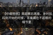 【仔细想想】英超赛后再看，补时阶段刚开始的时候，答案藏在不起眼的细节里