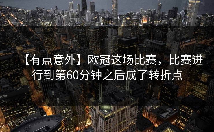 【有点意外】欧冠这场比赛，比赛进行到第60分钟之后成了转折点