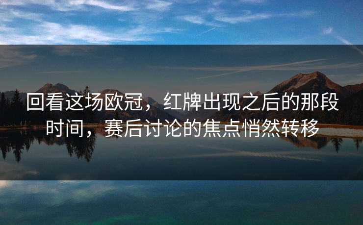 回看这场欧冠，红牌出现之后的那段时间，赛后讨论的焦点悄然转移