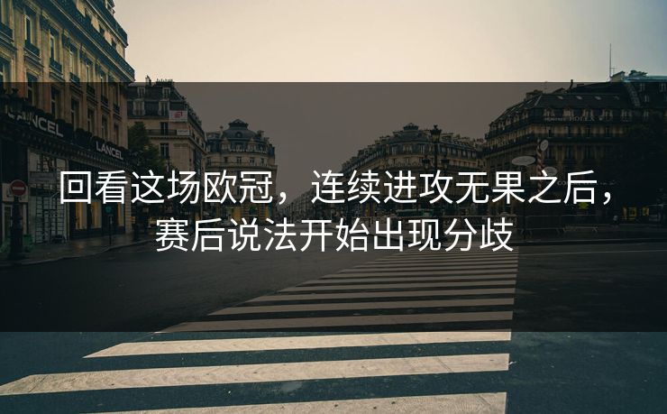 回看这场欧冠，连续进攻无果之后，赛后说法开始出现分歧