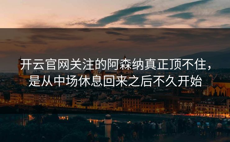 开云官网关注的阿森纳真正顶不住,是从中场休息回来之后不久开始 开云官网关注的阿森纳真正顶不住,是从中场休息回来之后不久开始