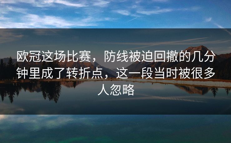 欧冠这场比赛，防线被迫回撤的几分钟里成了转折点，这一段当时被很多人忽略